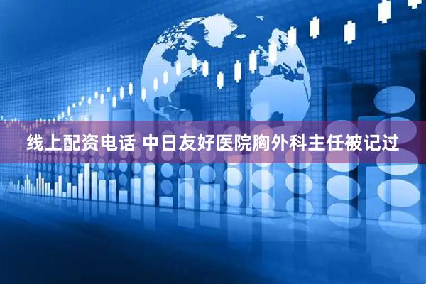 线上配资电话 中日友好医院胸外科主任被记过
