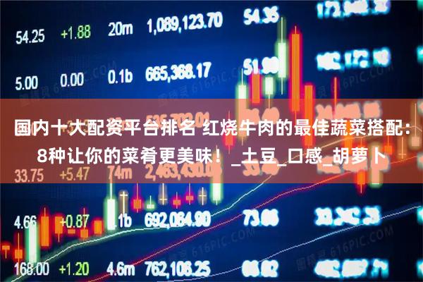 国内十大配资平台排名 红烧牛肉的最佳蔬菜搭配：8种让你的菜肴更美味！_土豆_口感_胡萝卜