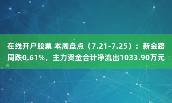 在线开户股票 本周盘点（7.21-7.25）：新金路周跌0.61%，主力资金合计净流出1033.90万元