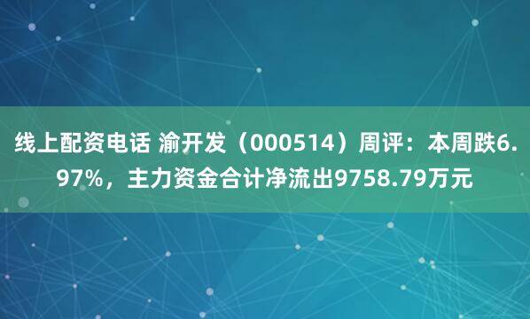 线上配资电话 渝开发（000514）周评：本周跌6.97%，主力资金合计净流出9758.79万元