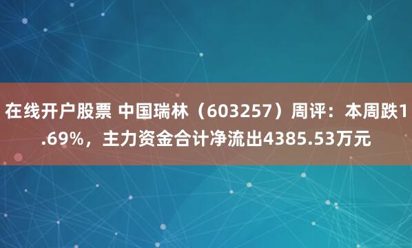 在线开户股票 中国瑞林（603257）周评：本周跌1.69%，主力资金合计净流出4385.53万元
