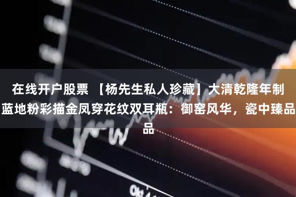 在线开户股票 【杨先生私人珍藏】大清乾隆年制蓝地粉彩描金凤穿花纹双耳瓶：御窑风华，瓷中臻品