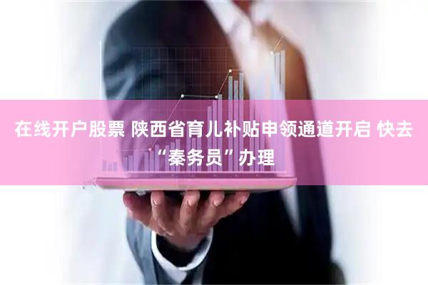 在线开户股票 陕西省育儿补贴申领通道开启 快去“秦务员”办理