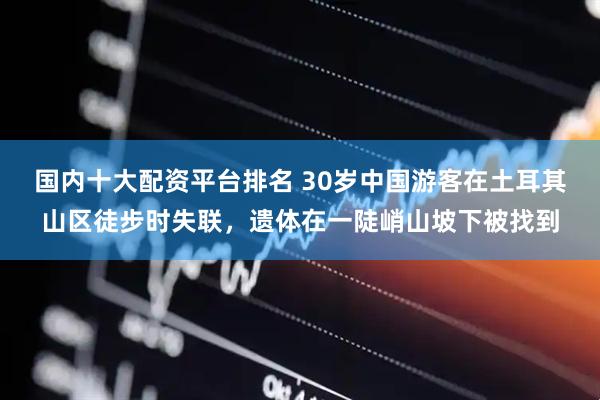 国内十大配资平台排名 30岁中国游客在土耳其山区徒步时失联，遗体在一陡峭山坡下被找到