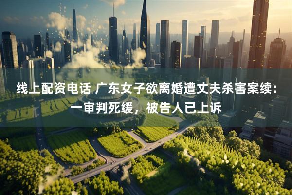 线上配资电话 广东女子欲离婚遭丈夫杀害案续：一审判死缓，被告人已上诉