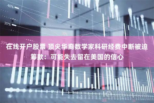 在线开户股票 顶尖华裔数学家科研经费中断被迫筹款：可能失去留在美国的信心