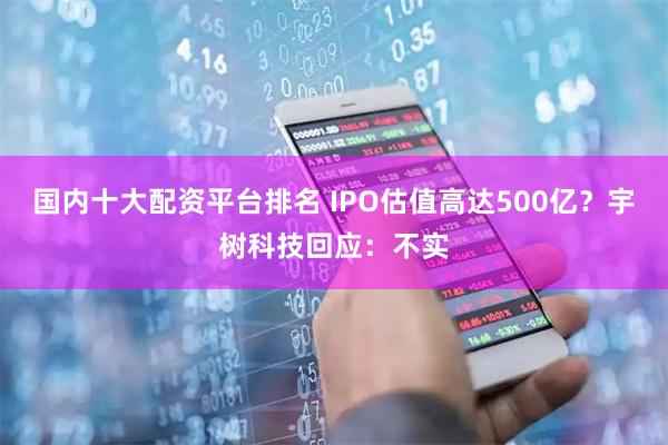 国内十大配资平台排名 IPO估值高达500亿？宇树科技回应：不实