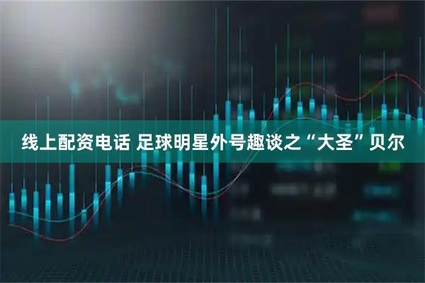 线上配资电话 足球明星外号趣谈之“大圣”贝尔