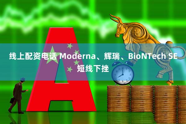 线上配资电话 Moderna、辉瑞、BioNTech SE短线下挫