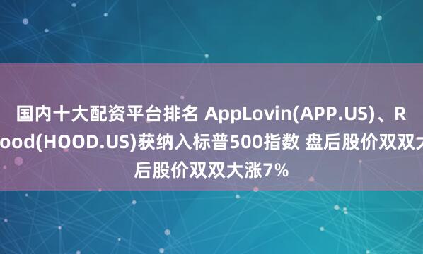 国内十大配资平台排名 AppLovin(APP.US)、Robinhood(HOOD.US)获纳入标普500指数 盘后股价双双大涨7%