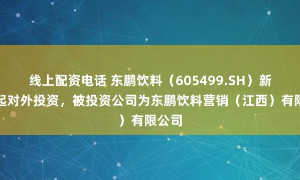 线上配资电话 东鹏饮料（605499.SH）新增一起对外投资，被投资公司为东鹏饮料营销（江西）有限公司