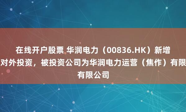 在线开户股票 华润电力（00836.HK）新增一起对外投资，被投资公司为华润电力运营（焦作）有限公司