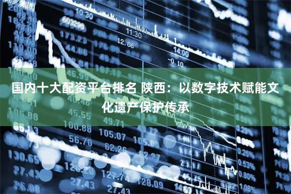 国内十大配资平台排名 陕西：以数字技术赋能文化遗产保护传承