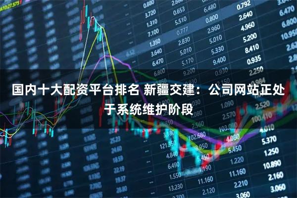 国内十大配资平台排名 新疆交建：公司网站正处于系统维护阶段