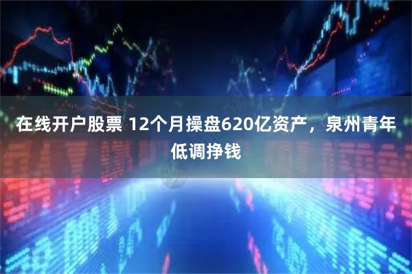 在线开户股票 12个月操盘620亿资产，泉州青年低调挣钱