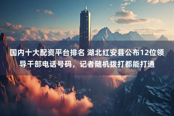 国内十大配资平台排名 湖北红安县公布12位领导干部电话号码，记者随机拨打都能打通