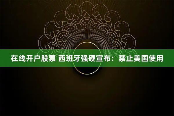 在线开户股票 西班牙强硬宣布：禁止美国使用