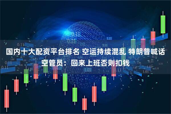 国内十大配资平台排名 空运持续混乱 特朗普喊话空管员：回来上班否则扣钱