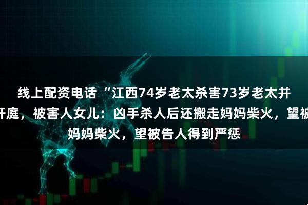 线上配资电话 “江西74岁老太杀害73岁老太并藏尸”案今日开庭，被害人女儿：凶手杀人后还搬走妈妈柴火，望被告人得到严惩