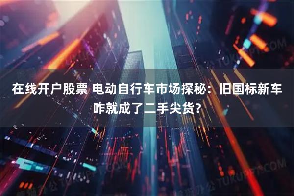 在线开户股票 电动自行车市场探秘：旧国标新车咋就成了二手尖货？