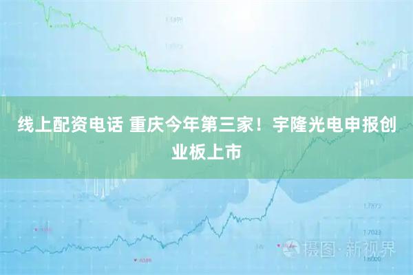 线上配资电话 重庆今年第三家！宇隆光电申报创业板上市