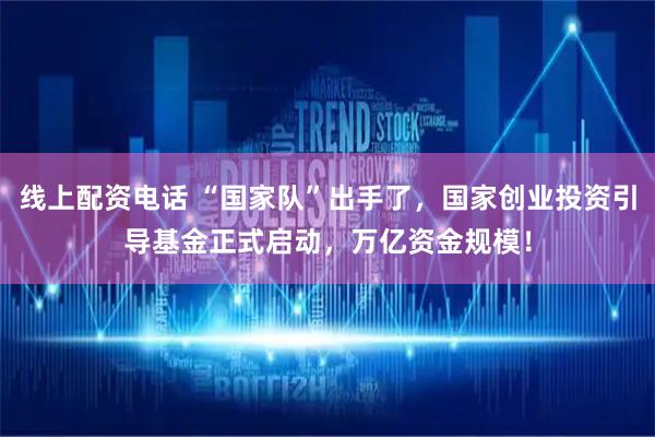 线上配资电话 “国家队”出手了，国家创业投资引导基金正式启动，万亿资金规模！