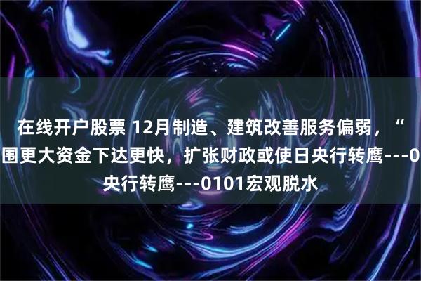 在线开户股票 12月制造、建筑改善服务偏弱，“两新”政策范围更大资金下达更快，扩张财政或使日央行转鹰---0101宏观脱水
