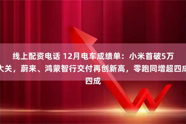线上配资电话 12月电车成绩单：小米首破5万大关，蔚来、鸿蒙智行交付再创新高，零跑同增超四成