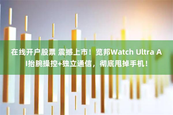 在线开户股票 震撼上市！览邦Watch Ultra AI抬腕操控+独立通信，彻底甩掉手机！