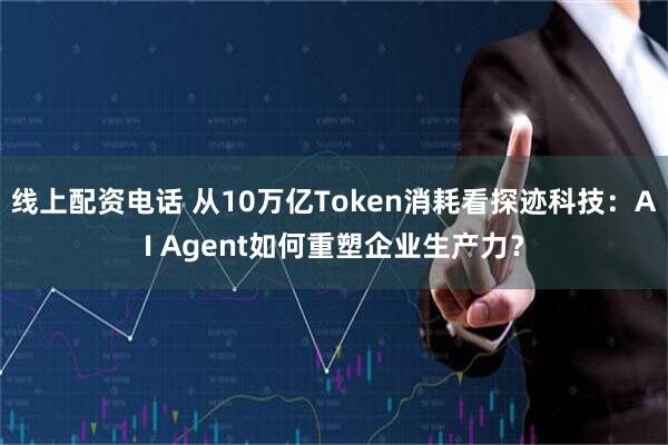线上配资电话 从10万亿Token消耗看探迹科技：AI Agent如何重塑企业生产力？
