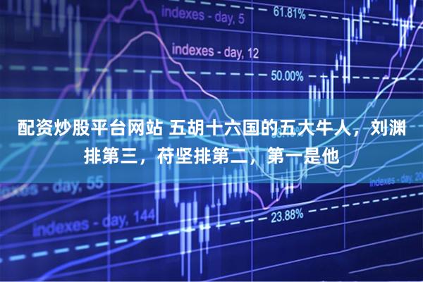 配资炒股平台网站 五胡十六国的五大牛人，刘渊排第三，苻坚排第二，第一是他